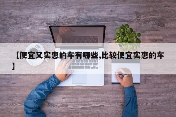 【便宜又实惠的车有哪些,比较便宜实惠的车】