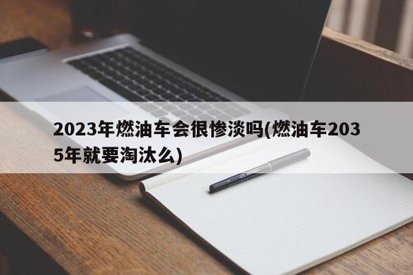 2023年燃油车会很惨淡吗(燃油车2035年就要淘汰么)