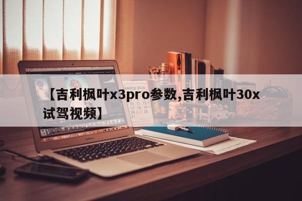 【吉利枫叶x3pro参数,吉利枫叶30x试驾视频】