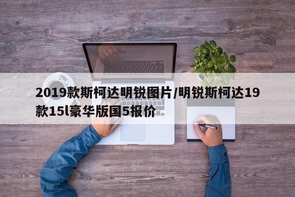 2019款斯柯达明锐图片/明锐斯柯达19款15l豪华版国5报价