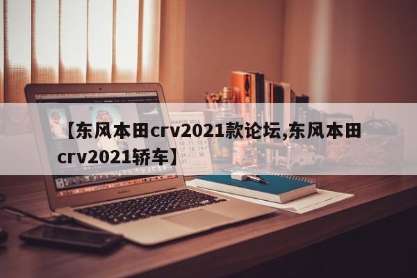 【东风本田crv2021款论坛,东风本田crv2021轿车】
