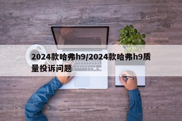 2024款哈弗h9/2024款哈弗h9质量投诉问题