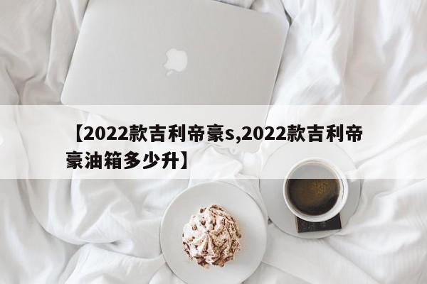 【2022款吉利帝豪s,2022款吉利帝豪油箱多少升】