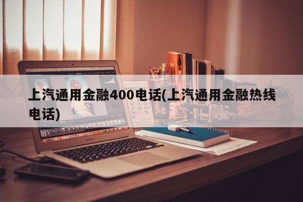 上汽通用金融400电话(上汽通用金融热线电话)