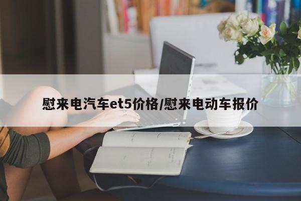 慰来电汽车et5价格/慰来电动车报价